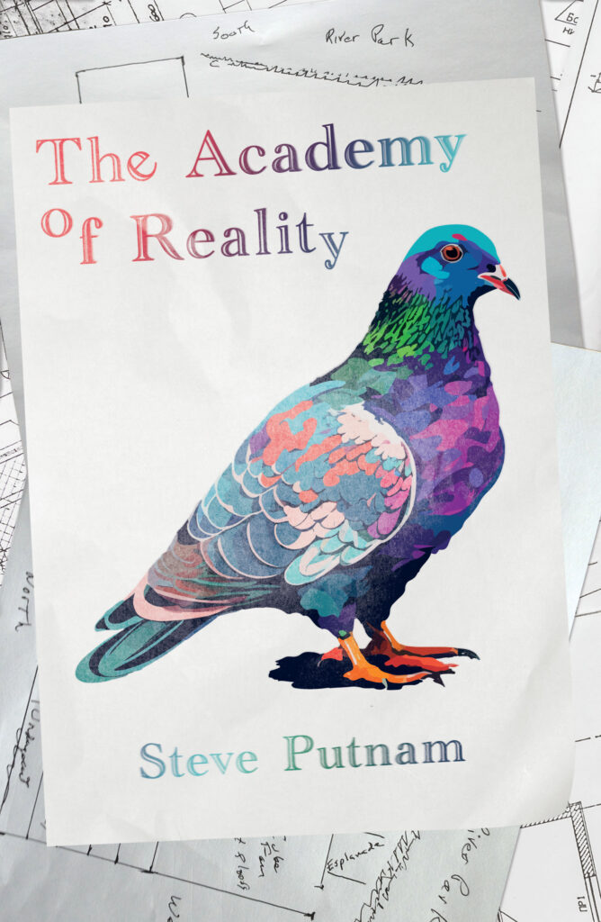 The Academy of Reality by Steve Putnam. Cover shows a multi-colored pigeon, with slightly wonky lettering for the title and author's name. Beneath this is a jumble of maps, hand drawn and architectural.